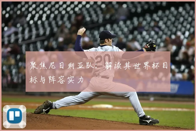 聚焦尼日利亚队：解读其世界杯目标与阵容实力