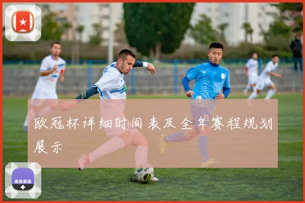欧冠杯详细时间表及全年赛程规划展示