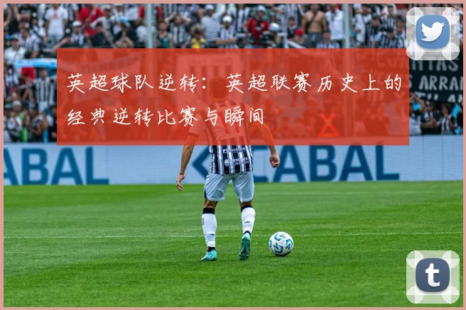 英超球队逆转:英超联赛历史上的经典逆转比赛与瞬间