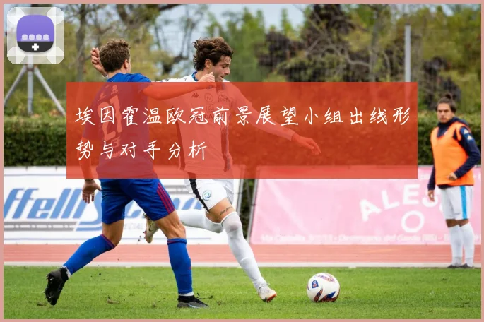 埃因霍温欧冠前景展望小组出线形势与对手分析