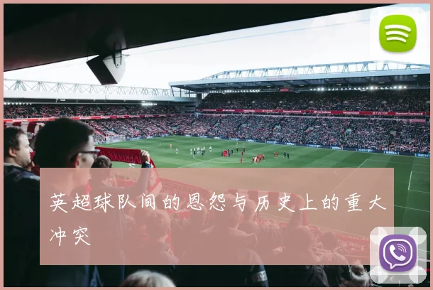 英超球队间的恩怨与历史上的重大冲突
