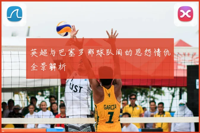 英超与巴塞罗那球队间的恩怨情仇全景解析