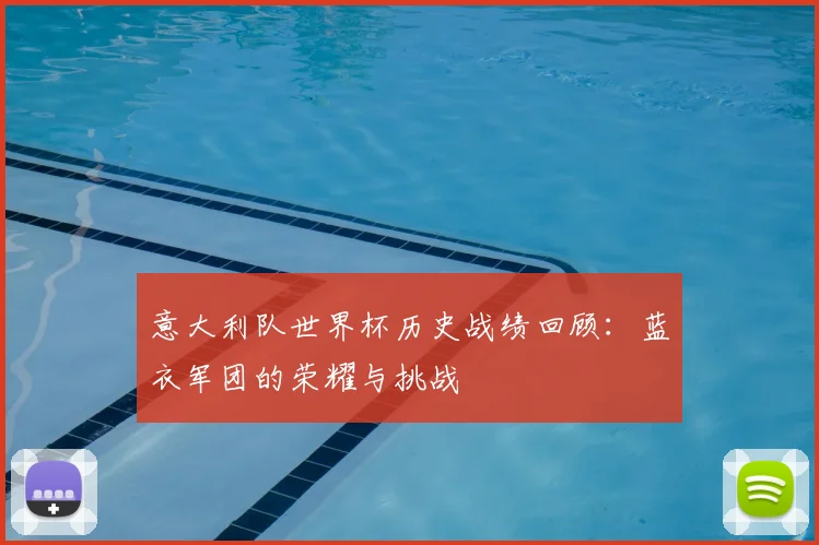 意大利队世界杯历史战绩回顾：蓝衣军团的荣耀与挑战