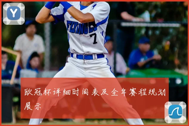 欧冠杯详细时间表及全年赛程规划展示