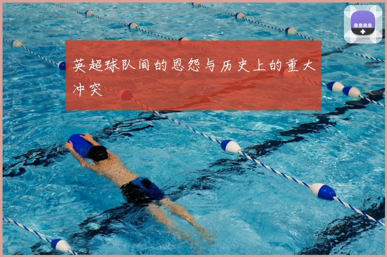 英超球队间的恩怨与历史上的重大冲突