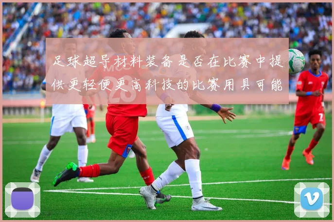 足球超导材料装备是否在比赛中提供更轻便更高科技的比赛用具可能性